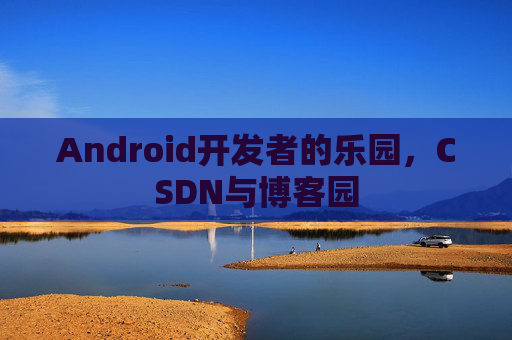 Android开发者的乐园，CSDN与博客园