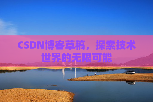 CSDN博客草稿，探索技术世界的无限可能